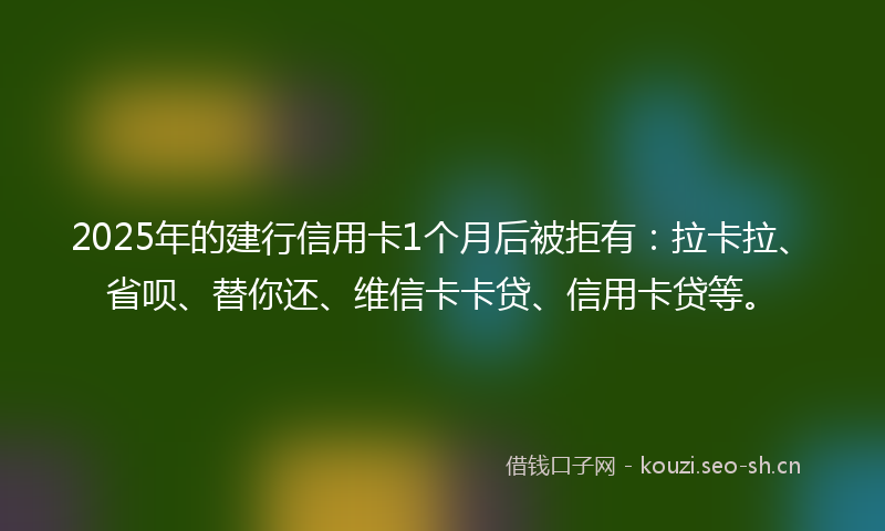 2025年的建行信用卡1个月后被拒有：拉卡拉、省呗、替你还、维信卡卡贷、信用卡贷等。