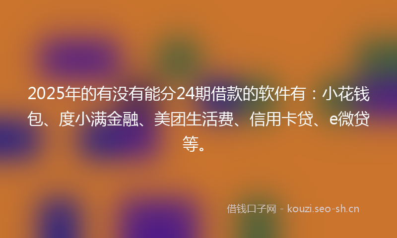 2025年的有没有能分24期借款的软件有：小花钱包、度小满金融、美团生活费、信用卡贷、e微贷等。