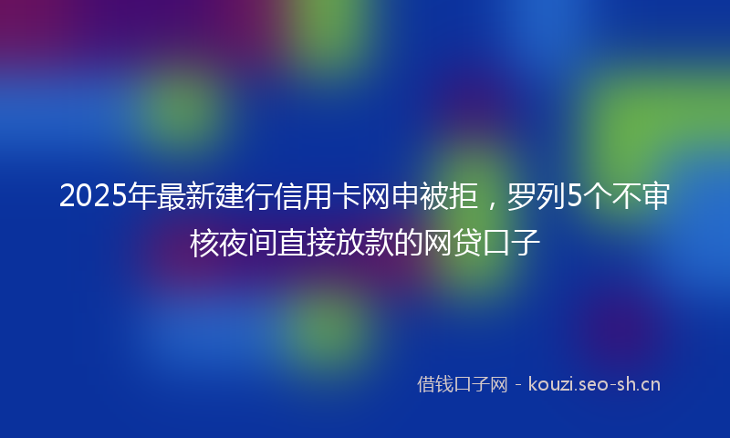 2025年最新建行信用卡网申被拒，罗列5个不审核夜间直接放款的网贷口子