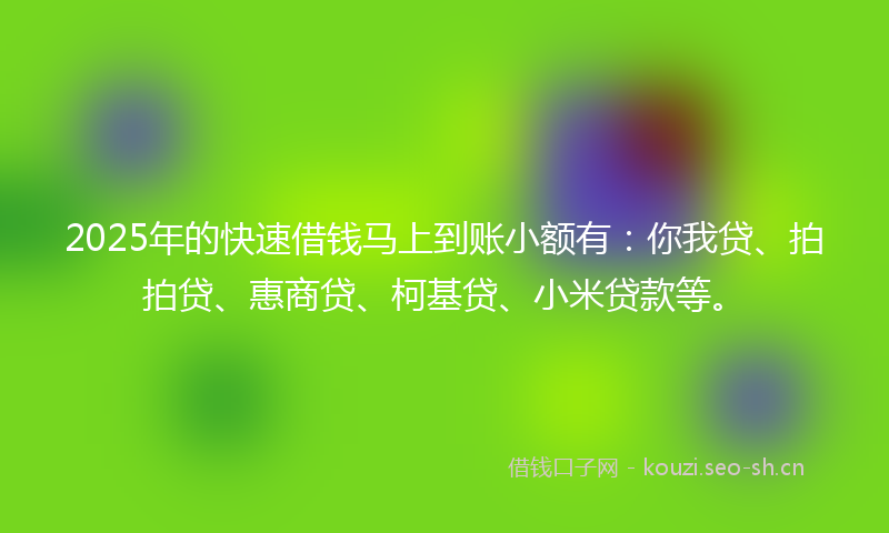 2025年的快速借钱马上到账小额有：你我贷、拍拍贷、惠商贷、柯基贷、小米贷款等。