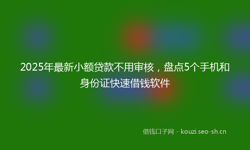 2025年最新小额贷款不用审核，盘点5个手机和身份证快速借钱软件
