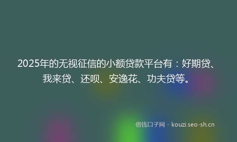2025年的无视征信的小额贷款平台有：好期贷、我来贷、还呗、安逸花、功夫贷等。