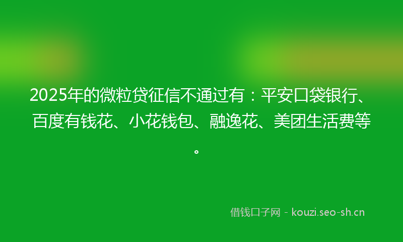 2025年的微粒贷征信不通过有：平安口袋银行、百度有钱花、小花钱包、融逸花、美团生活费等。