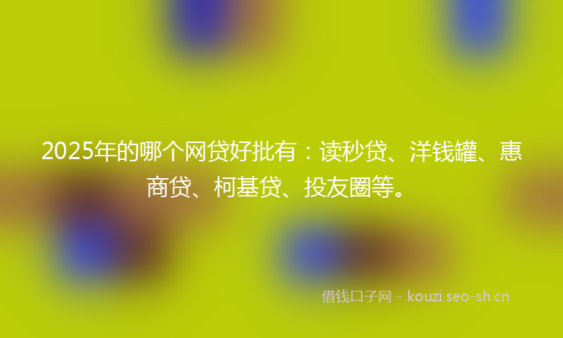 2025年的哪个网贷好批有：读秒贷、洋钱罐、惠商贷、柯基贷、投友圈等。