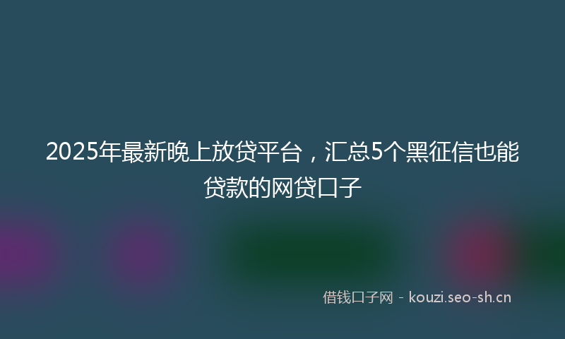 2025年最新晚上放贷平台，汇总5个黑征信也能贷款的网贷口子