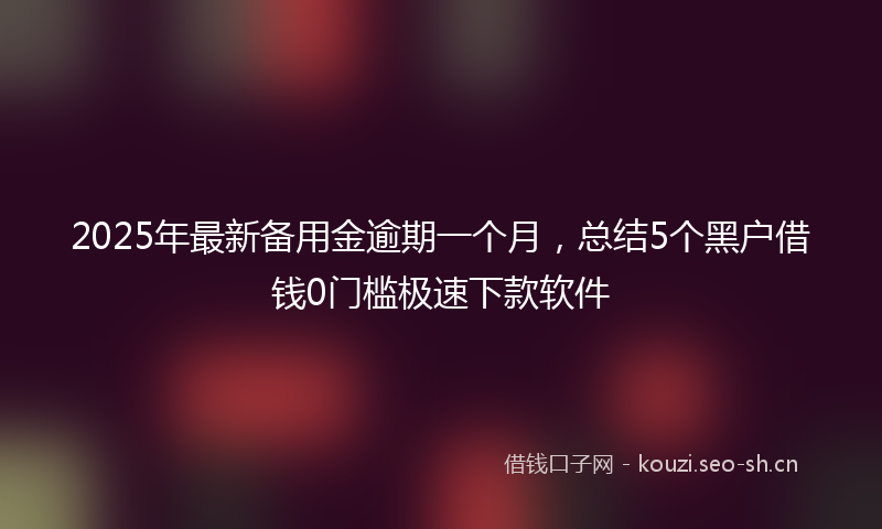 2025年最新备用金逾期一个月，总结5个黑户借钱0门槛极速下款软件