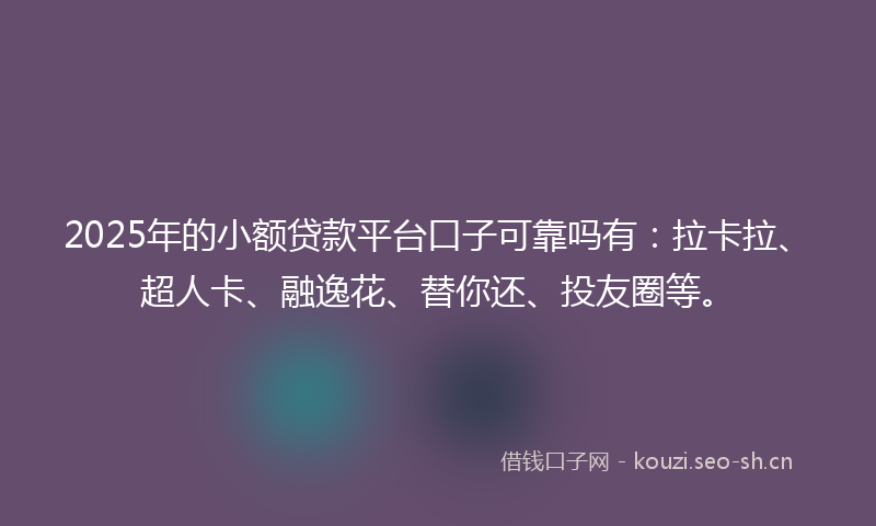 2025年的小额贷款平台口子可靠吗有：拉卡拉、超人卡、融逸花、替你还、投友圈等。