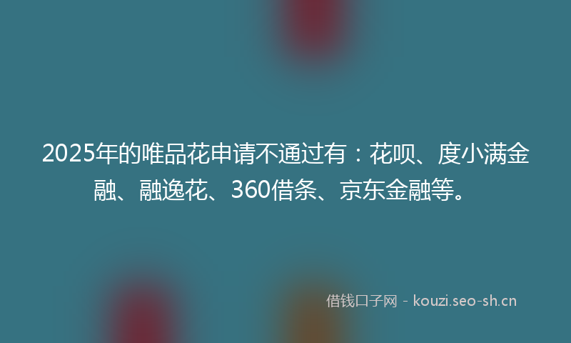 2025年的唯品花申请不通过有:花呗、度小满金融、融逸花、360借条、京东金融等。