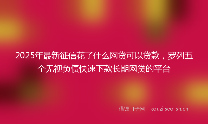 2025年最新征信花了什么网贷可以贷款，罗列五个无视负债快速下款长期网贷的平台
