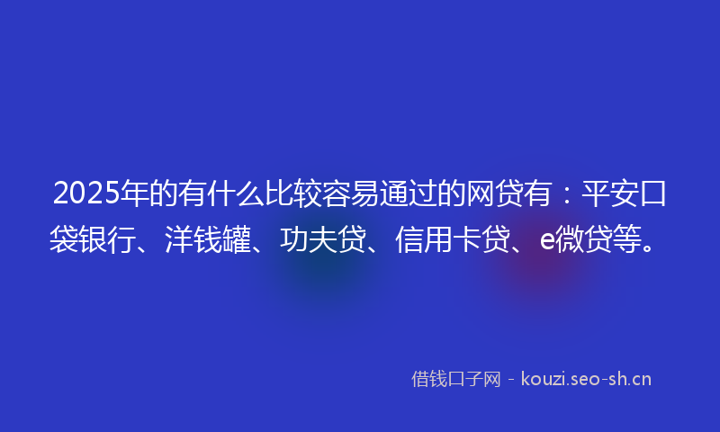 2025年的有什么比较容易通过的网贷有:平安口袋银行、洋钱罐、功夫贷、信用卡贷、e微贷等。