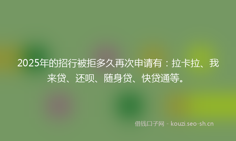 2025年的招行被拒多久再次申请有：拉卡拉、我来贷、还呗、随身贷、快贷通等。