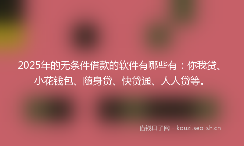 2025年的无条件借款的软件有哪些有：你我贷、小花钱包、随身贷、快贷通、人人贷等。
