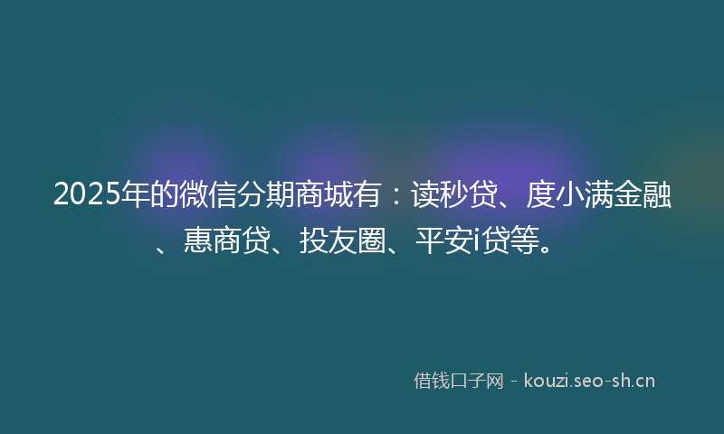 2025年的微信分期商城有：读秒贷、度小满金融、惠商贷、投友圈、平安i贷等。