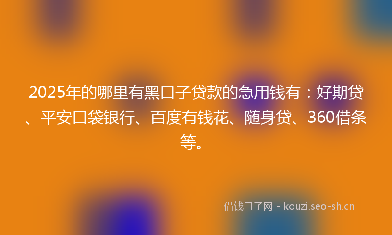 2025年的哪里有黑口子贷款的急用钱有：好期贷、平安口袋银行、百度有钱花、随身贷、360借条等。