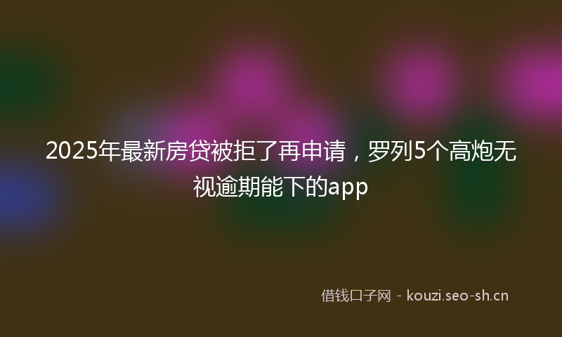 2025年最新房贷被拒了再申请，罗列5个高炮无视逾期能下的app