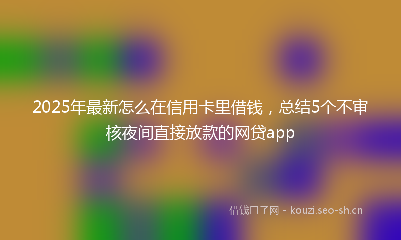2025年最新怎么在信用卡里借钱，总结5个不审核夜间直接放款的网贷app