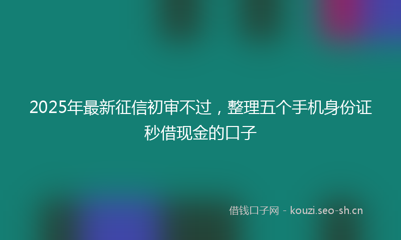 2025年最新征信初审不过，整理五个手机身份证秒借现金的口子