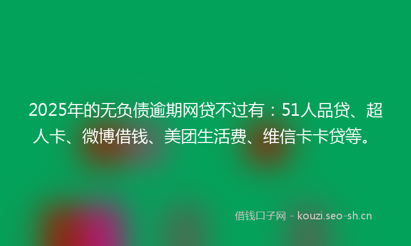 2025年的无负债逾期网贷不过有：51人品贷、超人卡、微博借钱、美团生活费、维信卡卡贷等。