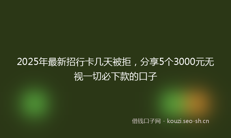 2025年最新招行卡几天被拒，分享5个3000元无视一切必下款的口子