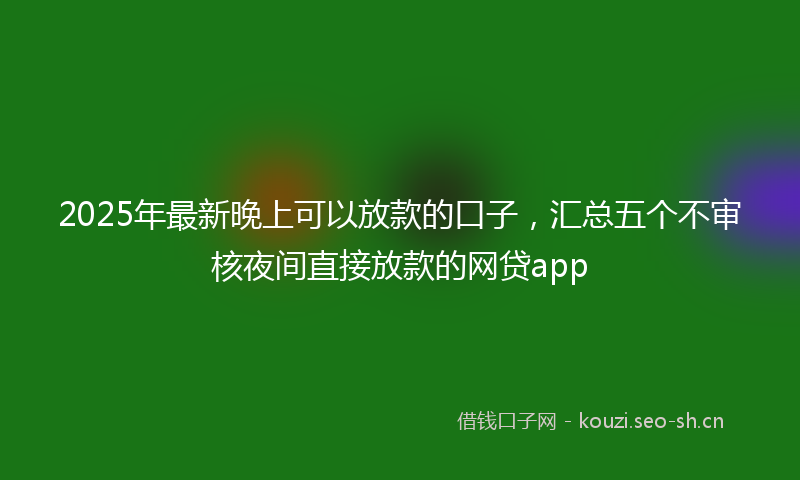 2025年最新晚上可以放款的口子，汇总五个不审核夜间直接放款的网贷app
