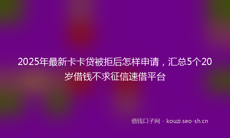 2025年最新卡卡贷被拒后怎样申请，汇总5个20岁借钱不求征信速借平台