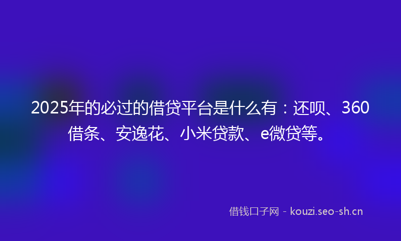 2025年的必过的借贷平台是什么有：还呗、360借条、安逸花、小米贷款、e微贷等。