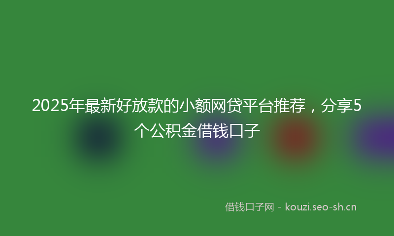 2025年最新好放款的小额网贷平台推荐，分享5个公积金借钱口子