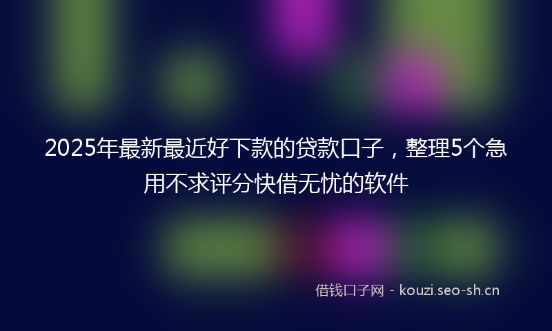 2025年最新最近好下款的贷款口子，整理5个急用不求评分快借无忧的软件