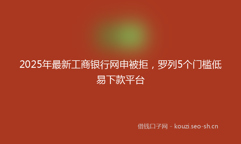 2025年最新工商银行网申被拒，罗列5个门槛低易下款平台