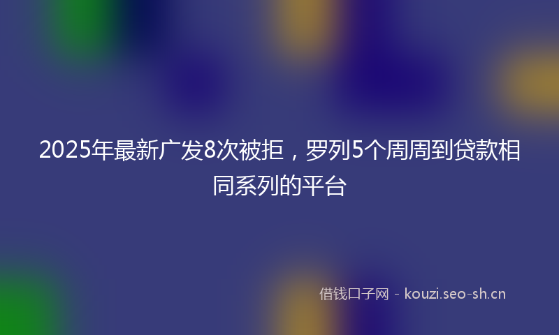 2025年最新广发8次被拒，罗列5个周周到贷款相同系列的平台