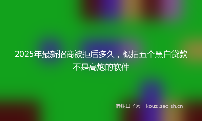2025年最新招商被拒后多久，概括五个黑白贷款不是高炮的软件