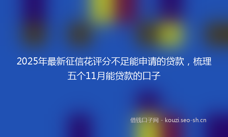 2025年最新征信花评分不足能申请的贷款，梳理五个11月能贷款的口子