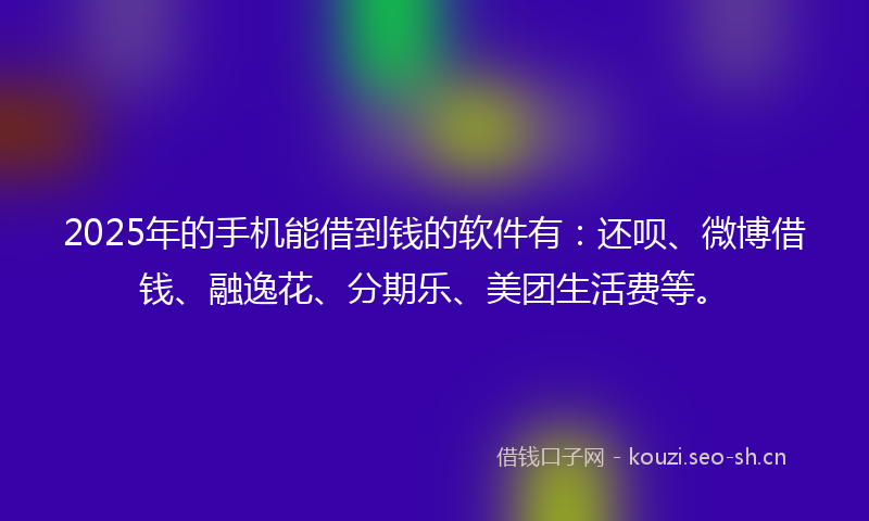 2025年的手机能借到钱的软件有：还呗、微博借钱、融逸花、分期乐、美团生活费等。