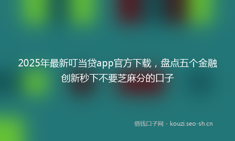 2025年最新叮当贷app官方下载，盘点五个金融创新秒下不要芝麻分的口子
