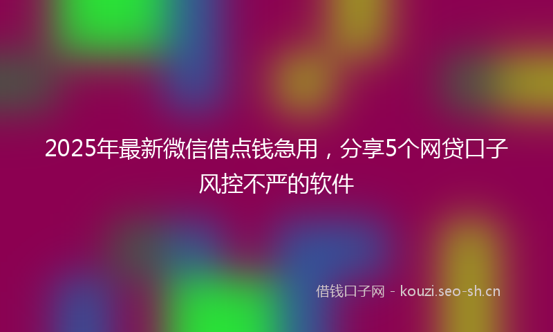 2025年最新微信借点钱急用，分享5个网贷口子风控不严的软件