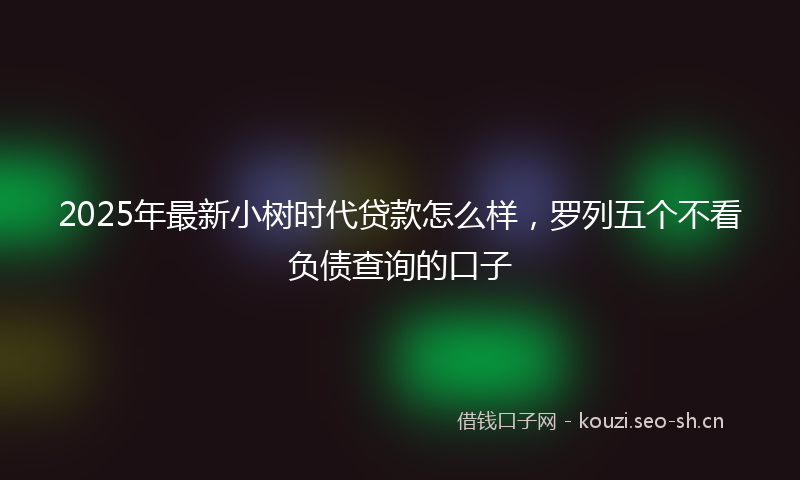 2025年最新小树时代贷款怎么样，罗列五个不看负债查询的口子