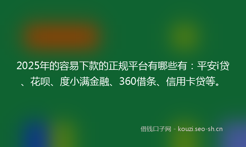 2025年的容易下款的正规平台有哪些有：平安i贷、花呗、度小满金融、360借条、信用卡贷等。