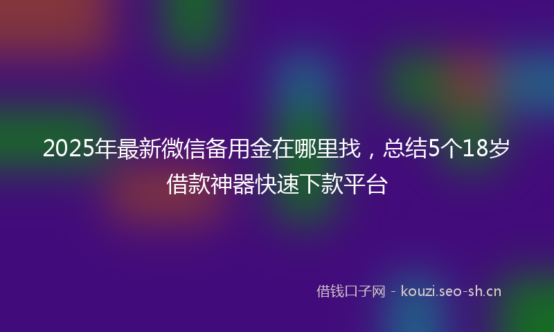 2025年最新微信备用金在哪里找，总结5个18岁借款神器快速下款平台