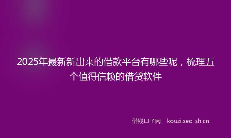 2025年最新新出来的借款平台有哪些呢，梳理五个值得信赖的借贷软件