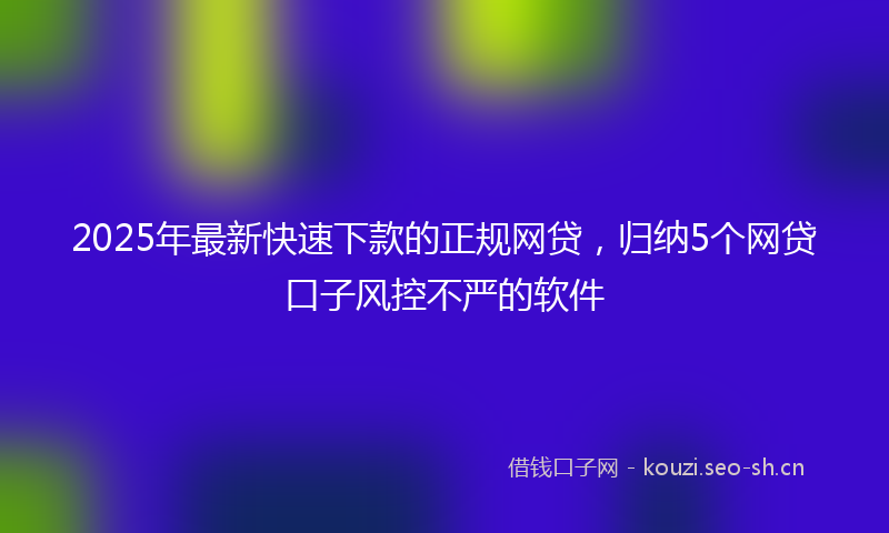 2025年最新快速下款的正规网贷，归纳5个网贷口子风控不严的软件