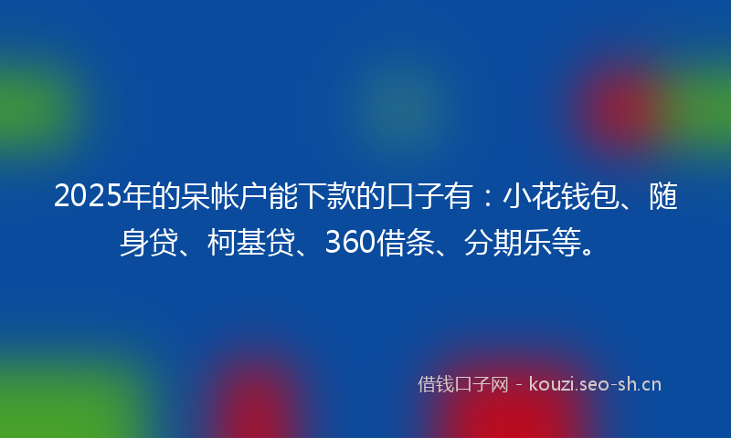 2025年的呆帐户能下款的口子有：小花钱包、随身贷、柯基贷、360借条、分期乐等。