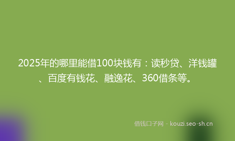 2025年的哪里能借100块钱有：读秒贷、洋钱罐、百度有钱花、融逸花、360借条等。