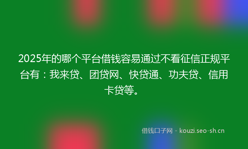 2025年的哪个平台借钱容易通过不看征信正规平台有：我来贷、团贷网、快贷通、功夫贷、信用卡贷等。