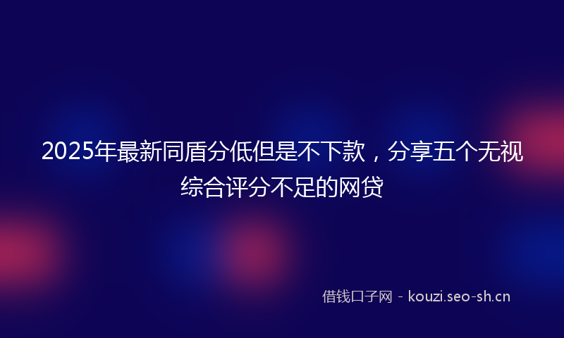 2025年最新同盾分低但是不下款，分享五个无视综合评分不足的网贷