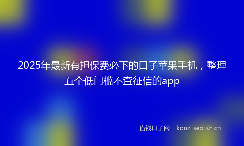 2025年最新有担保费必下的口子苹果手机，整理五个低门槛不查征信的app