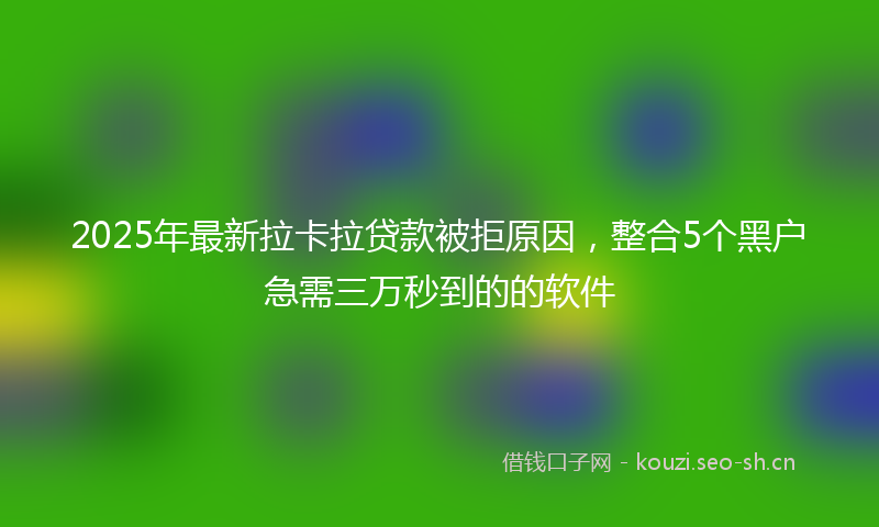 2025年最新拉卡拉贷款被拒原因，整合5个黑户急需三万秒到的的软件