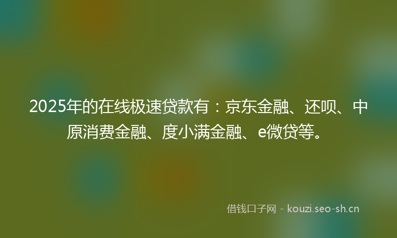 2025年的在线极速贷款有：京东金融、还呗、中原消费金融、度小满金融、e微贷等。