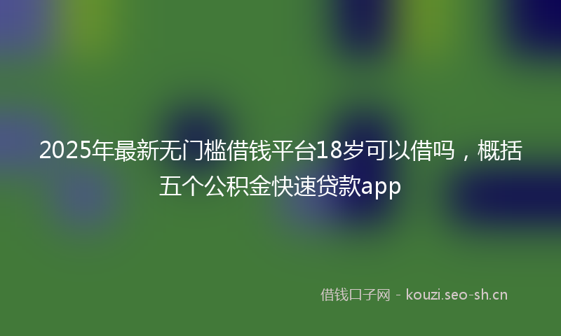 2025年最新无门槛借钱平台18岁可以借吗，概括五个公积金快速贷款app