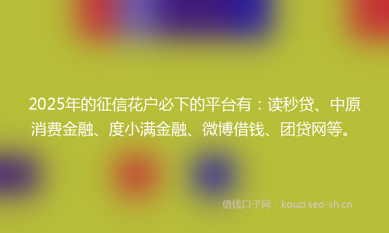 2025年的征信花户必下的平台有：读秒贷、中原消费金融、度小满金融、微博借钱、团贷网等。