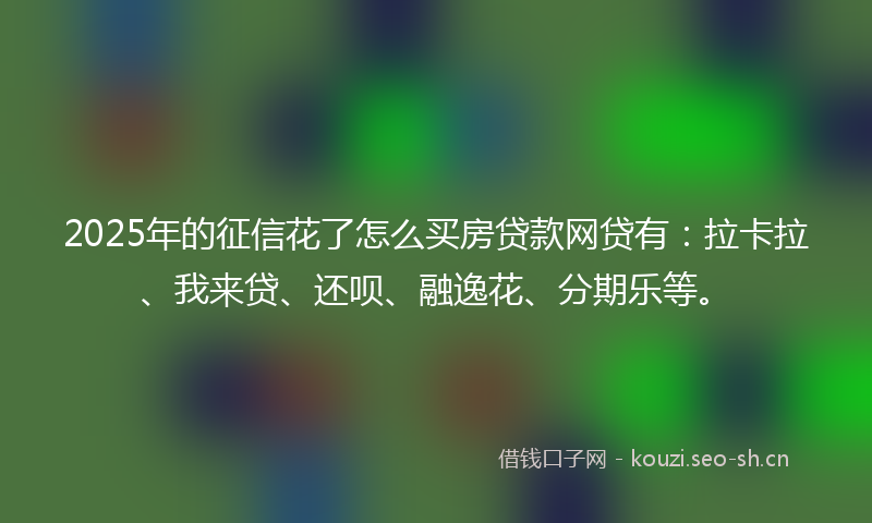 2025年的征信花了怎么买房贷款网贷有：拉卡拉、我来贷、还呗、融逸花、分期乐等。